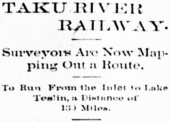 Headline: TAKU RIVER RAILWAY: Surveyors Are Now Mapping Out a Route. August 1897.