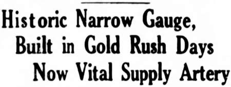 Headline: Historic Narrow Gauge Built in Gold Rush Days Now Vital Supply Artery, 1944